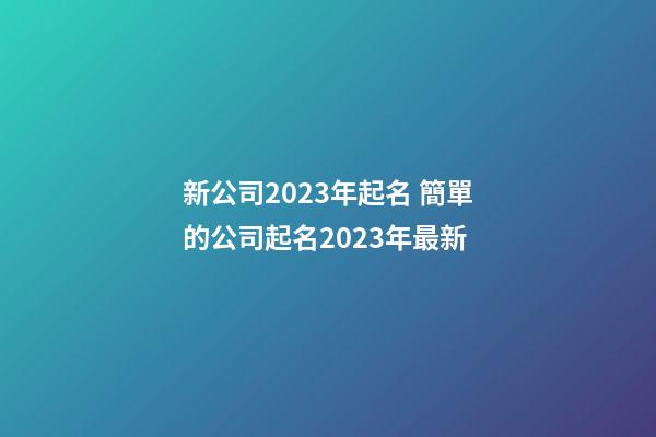 新公司2023年起名 簡單的公司起名2023年最新-第1張-公司起名-玄機(jī)派